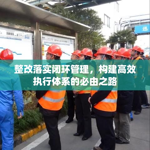 整改落實(shí)閉環(huán)管理，構(gòu)建高效執(zhí)行體系的必由之路
