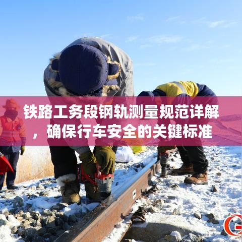 鐵路工務(wù)段鋼軌測(cè)量規(guī)范詳解，確保行車安全的關(guān)鍵標(biāo)準(zhǔn)