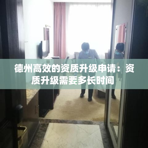 德州高效的資質(zhì)升級(jí)申請(qǐng)：資質(zhì)升級(jí)需要多長(zhǎng)時(shí)間 