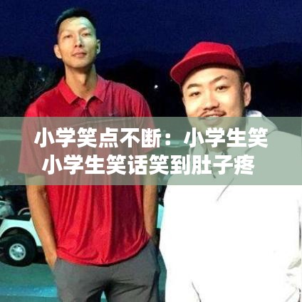 小學(xué)笑點不斷：小學(xué)生笑小學(xué)生笑話笑到肚子疼 