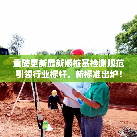 重磅更新最新版樁基檢測規(guī)范引領(lǐng)行業(yè)標(biāo)桿，新標(biāo)準(zhǔn)出爐！