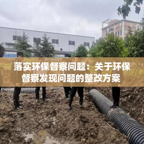 落實環(huán)保督察問題：關于環(huán)保督察發(fā)現(xiàn)問題的整改方案 
