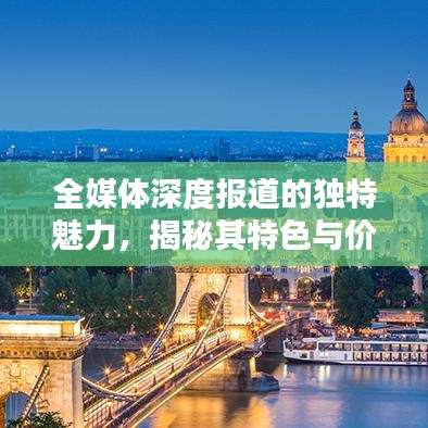 全媒體深度報(bào)道的獨(dú)特魅力，揭秘其特色與價(jià)值