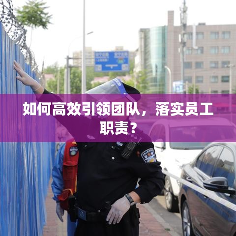 如何高效引領(lǐng)團(tuán)隊(duì)，落實(shí)員工職責(zé)？