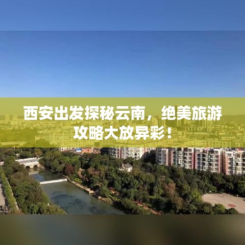 西安出發(fā)探秘云南，絕美旅游攻略大放異彩！