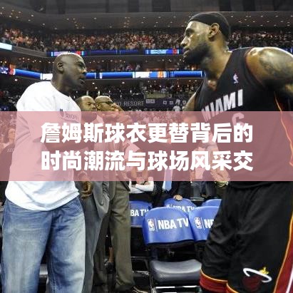 詹姆斯球衣更替背后的時(shí)尚潮流與球場風(fēng)采交融展現(xiàn)