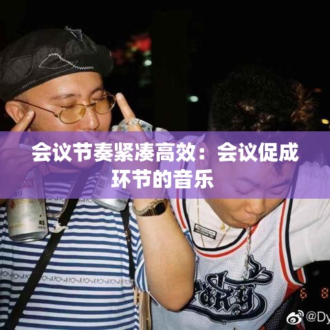會(huì)議節(jié)奏緊湊高效：會(huì)議促成環(huán)節(jié)的音樂(lè) 