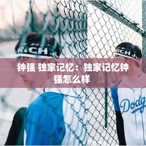 鐘強(qiáng) 獨家記憶：獨家記憶鐘強(qiáng)怎么樣 