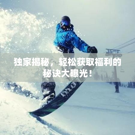 獨家揭秘，輕松獲取福利的秘訣大曝光！