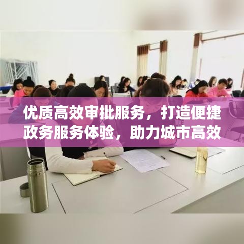 優(yōu)質(zhì)高效審批服務(wù)，打造便捷政務(wù)服務(wù)體驗(yàn)，助力城市高效運(yùn)轉(zhuǎn)