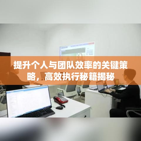 提升個(gè)人與團(tuán)隊(duì)效率的關(guān)鍵策略，高效執(zhí)行秘籍揭秘