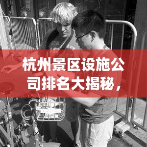 杭州景區(qū)設(shè)施公司排名大揭秘，專業(yè)公司實(shí)力比拼，游客滿意度揭曉！