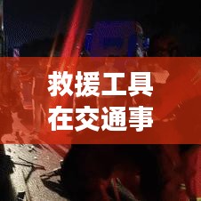 救援工具在車禍現(xiàn)場的應用與重要性