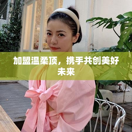 加盟溫柔頂，共創(chuàng)美好未來