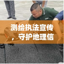 測繪執(zhí)法宣傳，守護(hù)地理信息安全的堅(jiān)強(qiáng)后盾