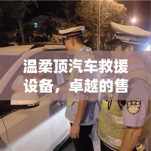 溫柔頂汽車救援設(shè)備，卓越保障，專業(yè)售后支持