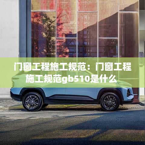 門窗工程施工規(guī)范：門窗工程施工規(guī)范gb510是什么 