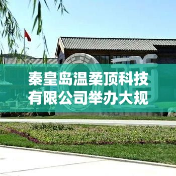 秦皇島溫柔頂科技產(chǎn)品推介會，引領(lǐng)行業(yè)新趨勢