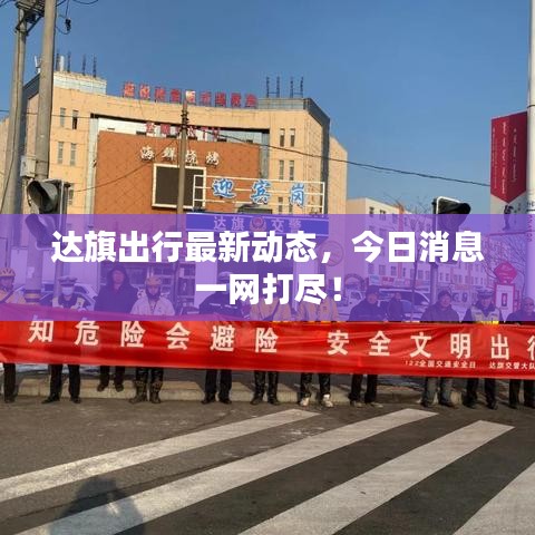達(dá)旗出行最新動(dòng)態(tài)，今日消息一網(wǎng)打盡！