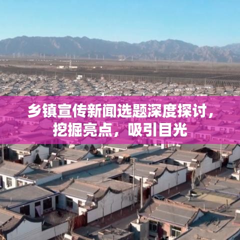 鄉(xiāng)鎮(zhèn)宣傳新聞選題深度探討，挖掘亮點，吸引目光