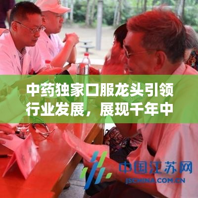 中藥獨(dú)家口服龍頭引領(lǐng)行業(yè)發(fā)展，展現(xiàn)千年中藥獨(dú)特魅力！