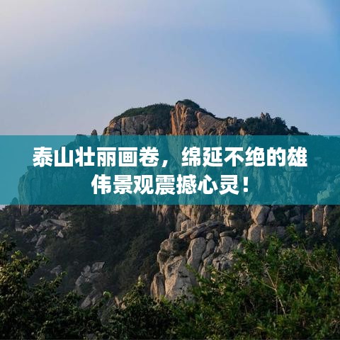 泰山壯麗畫卷，綿延不絕的雄偉景觀震撼心靈！