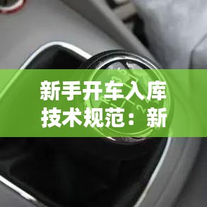 新手開車入庫技術(shù)規(guī)范：新手司機(jī)到車入庫 