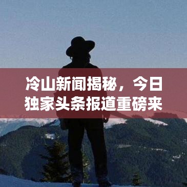 冷山新聞揭秘，今日獨家頭條報道重磅來襲！