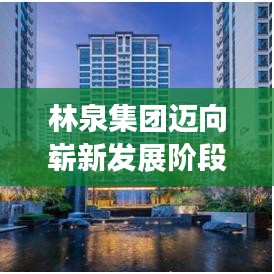 林泉集團邁向嶄新發(fā)展階段，創(chuàng)新驅(qū)動，引領(lǐng)未來之路