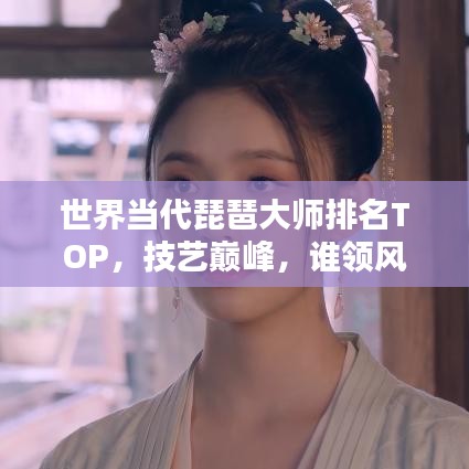 世界當(dāng)代琵琶大師排名TOP，技藝巔峰，誰領(lǐng)風(fēng)騷？