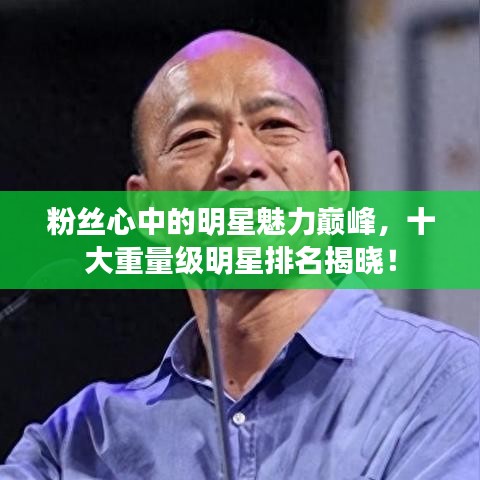 粉絲心中的明星魅力巔峰，十大重量級(jí)明星排名揭曉！