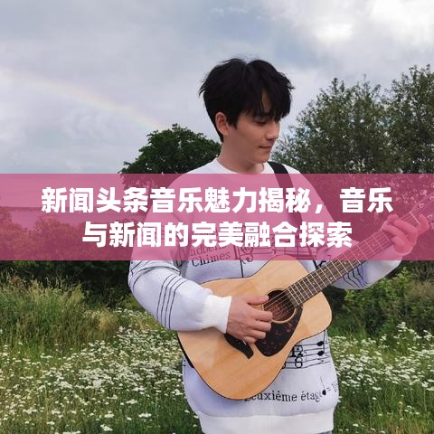 新聞?lì)^條音樂(lè)魅力揭秘，音樂(lè)與新聞的完美融合探索