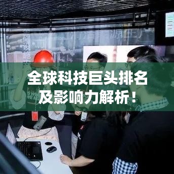 全球科技巨頭排名及影響力解析！