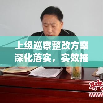 上級巡察整改方案深化落實，實效推動工作高質(zhì)量發(fā)展