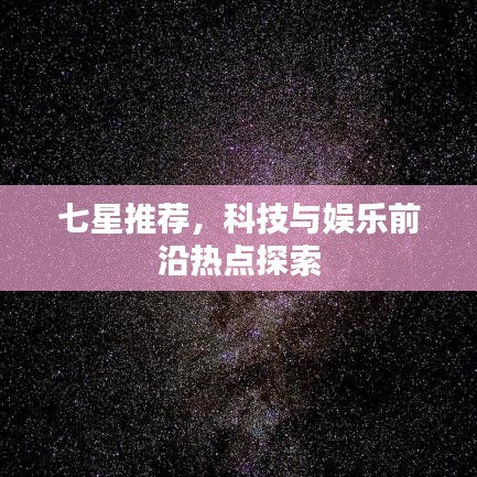 七星推薦，科技與娛樂前沿?zé)狳c(diǎn)探索