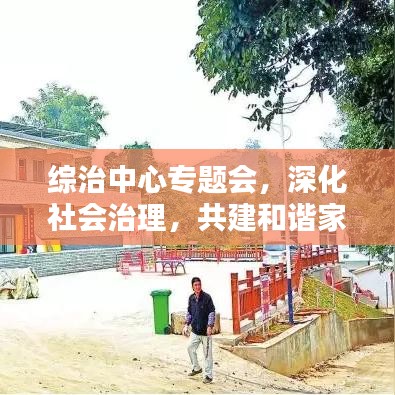 綜治中心專(zhuān)題會(huì)，深化社會(huì)治理，共建和諧家園新篇章