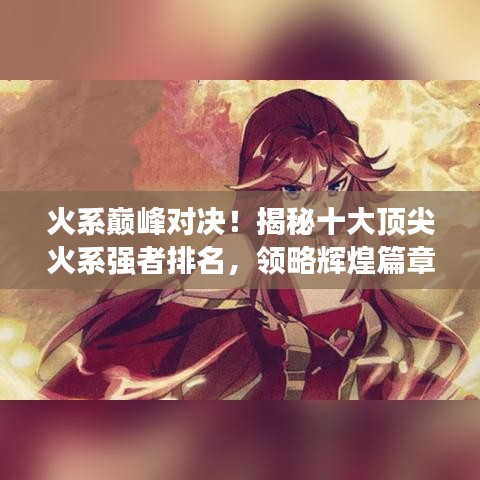 火系巔峰對決！揭秘十大頂尖火系強者排名，領(lǐng)略輝煌篇章