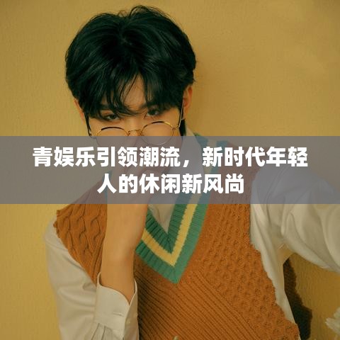 青娛樂引領(lǐng)潮流，新時代年輕人的休閑新風(fēng)尚