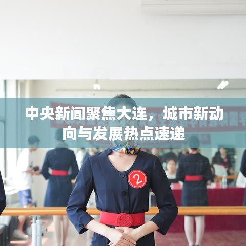中央新聞聚焦大連，城市新動(dòng)向與發(fā)展熱點(diǎn)速遞