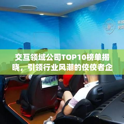 交互領(lǐng)域公司TOP10榜單揭曉，引領(lǐng)行業(yè)風(fēng)潮的佼佼者企業(yè)盤點(diǎn)！