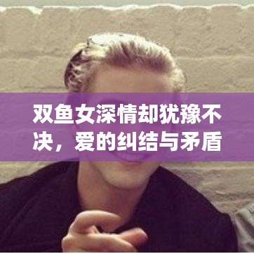雙魚女深情卻猶豫不決，愛的糾結(jié)與矛盾展現(xiàn)