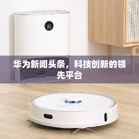 華為新聞?lì)^條，科技創(chuàng)新的領(lǐng)先平臺