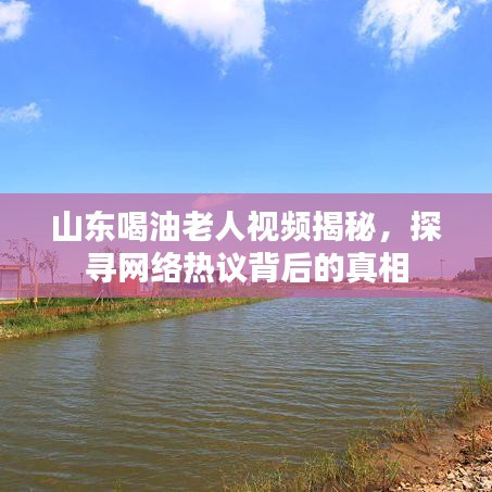 山東喝油老人視頻揭秘，探尋網(wǎng)絡(luò)熱議背后的真相
