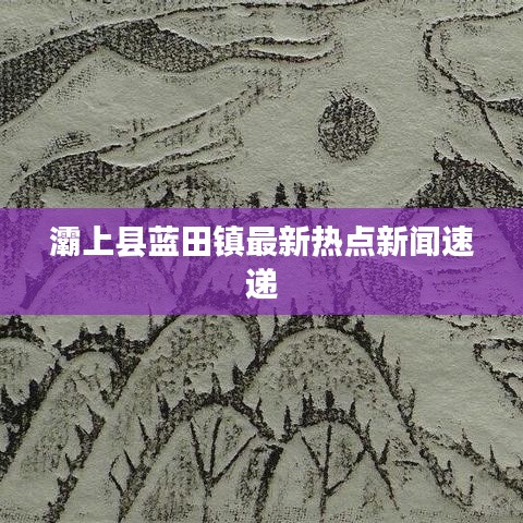 灞上縣藍(lán)田鎮(zhèn)最新熱點新聞速遞