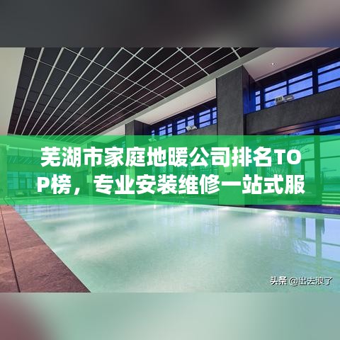 蕪湖市家庭地暖公司排名TOP榜，專業(yè)安裝維修一站式服務(wù)！