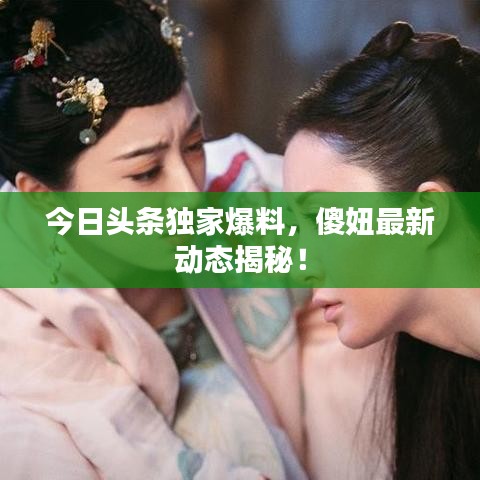 今日頭條獨(dú)家爆料，傻妞最新動(dòng)態(tài)揭秘！