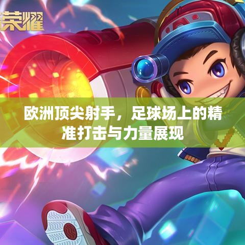 歐洲頂尖射手，足球場(chǎng)上的精準(zhǔn)打擊與力量展現(xiàn)