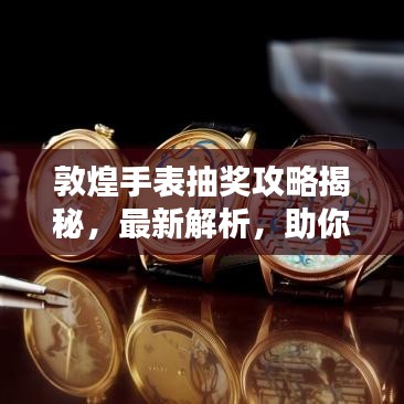 敦煌手表抽獎攻略揭秘，最新解析，助你贏大獎！