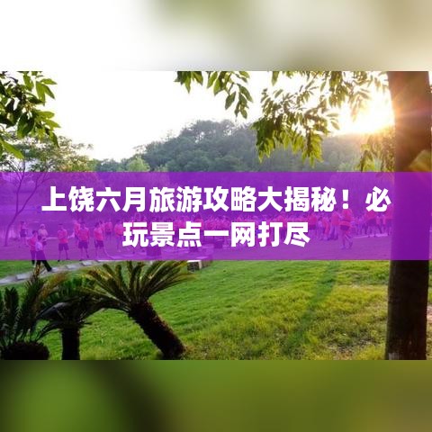 上饒六月旅游攻略大揭秘！必玩景點一網(wǎng)打盡