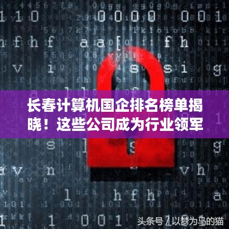 長春計算機國企排名榜單揭曉！這些公司成為行業(yè)領(lǐng)軍者